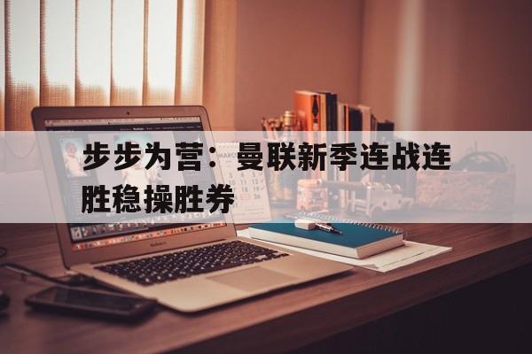 od体育平台-步步为营：曼联新季连战连胜稳操胜券的简单介绍